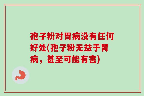 孢子粉对胃没有任何好处(孢子粉无益于胃,甚至可能有害) 孢子粉对胃没有任何好处(孢子粉无益于胃,甚至可能有害)
