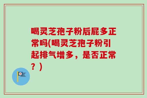喝灵芝孢子粉后屁多正常吗(喝灵芝孢子粉引起排气增多,是否正常?) 喝灵芝孢子粉后屁多正常吗(喝灵芝孢子粉引起排气增多,是否正常?)