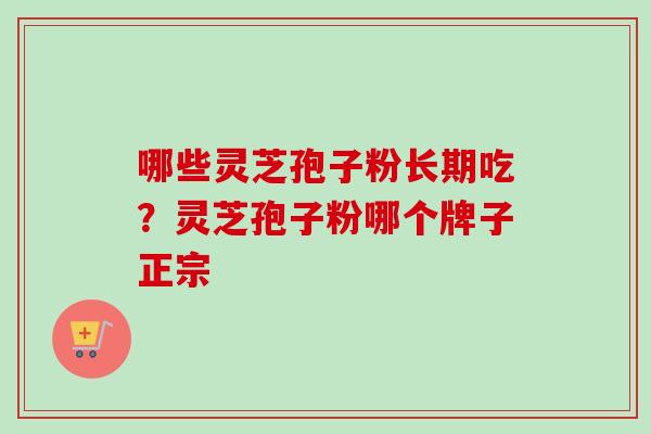 哪些灵芝孢子粉长期吃?灵芝孢子粉哪个牌子正宗 哪些灵芝孢子粉长期吃?灵芝孢子粉哪个牌子正宗
