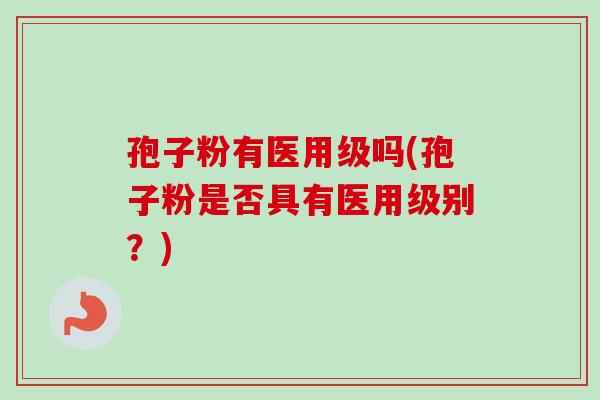 孢子粉有医用级吗(孢子粉是否具有医用级别?) 孢子粉有医用级吗(孢子粉是否具有医用级别?)