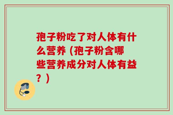 孢子粉吃了对人体有什么营养 (孢子粉含哪些营养成分对人体有益?) 孢子粉吃了对人体有什么营养 (孢子粉含哪些营养成分对人体有益?)
