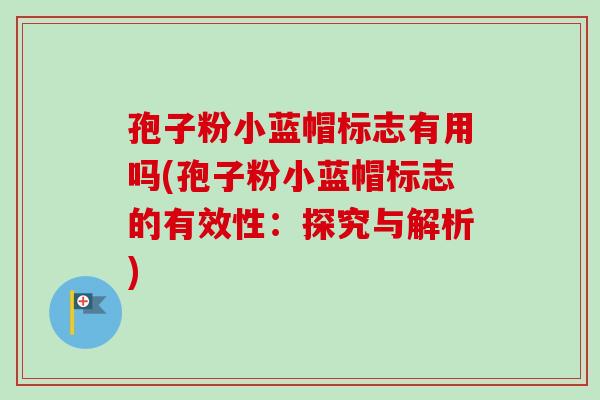孢子粉小蓝帽标志有用吗(孢子粉小蓝帽标志的有效性:探究与解析) 孢子粉小蓝帽标志有用吗(孢子粉小蓝帽标志的有效性:探究与解析)