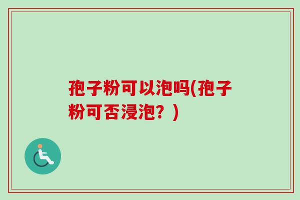 孢子粉可以泡吗(孢子粉可否浸泡？)