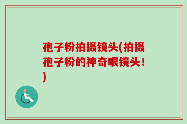 孢子粉拍摄镜头(拍摄孢子粉的神奇眼镜头！)