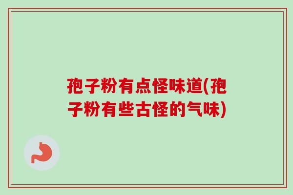 孢子粉有点怪味道(孢子粉有些古怪的气味) 孢子粉有点怪味道(孢子粉有些古怪的气味)