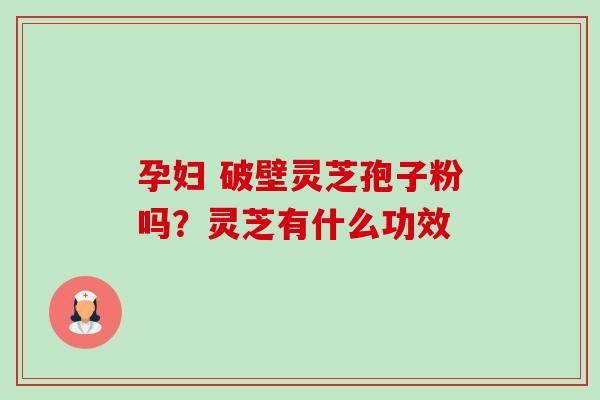 孕妇 破壁灵芝孢子粉吗?灵芝有什么功效 孕妇 破壁灵芝孢子粉吗?灵芝有什么功效