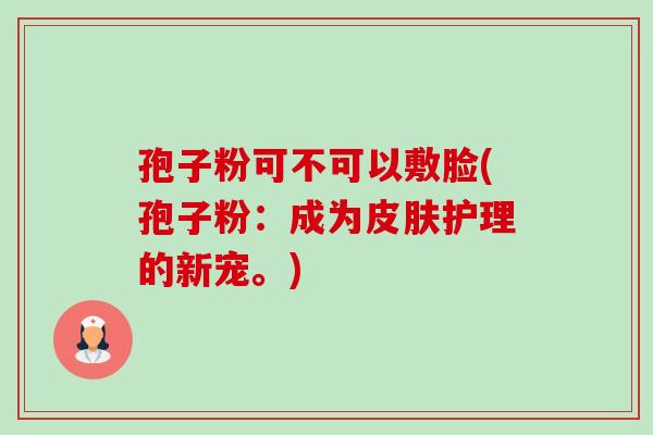 孢子粉可不可以敷脸(孢子粉：成为护理的新宠。)