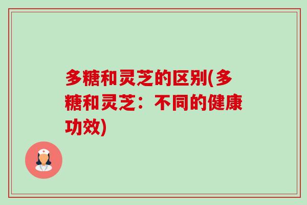 多糖和灵芝的区别(多糖和灵芝:不同的健康功效) 多糖和灵芝的区别(多糖和灵芝:不同的健康功效)