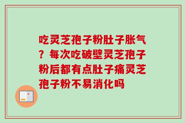 吃灵芝孢子粉肚子胀气？每次吃破壁灵芝孢子粉后都有点肚子痛灵芝孢子粉不易消化吗