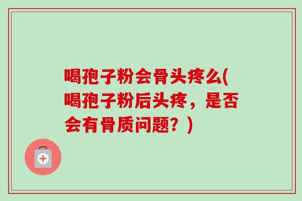 喝孢子粉会骨头疼么(喝孢子粉后头疼,是否会有骨质问题?) 喝孢子粉会骨头疼么(喝孢子粉后头疼,是否会有骨质问题?)