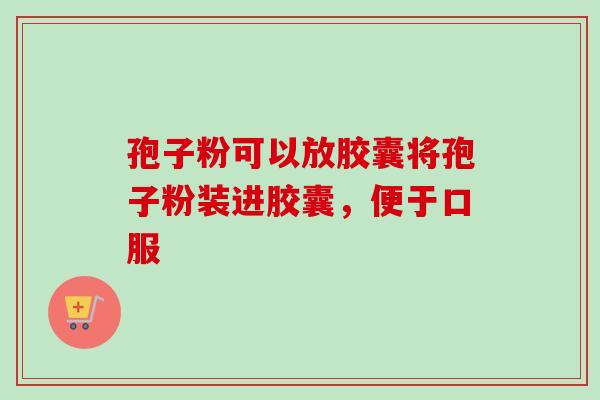 孢子粉可以放胶囊将孢子粉装进胶囊，便于口服