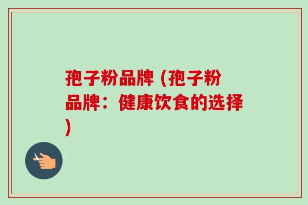 孢子粉品牌 (孢子粉品牌：健康饮食的选择)