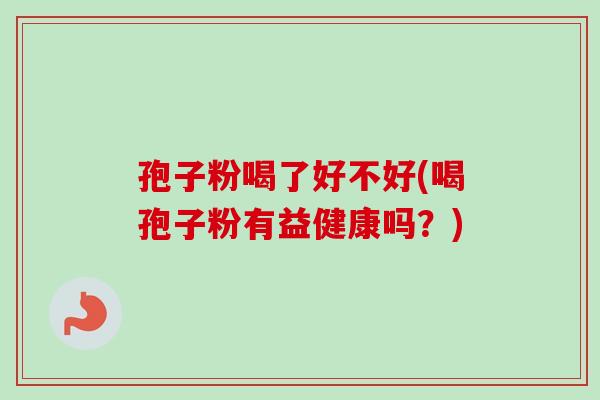 孢子粉喝了好不好(喝孢子粉有益健康吗?) 孢子粉喝了好不好(喝孢子粉有益健康吗?)