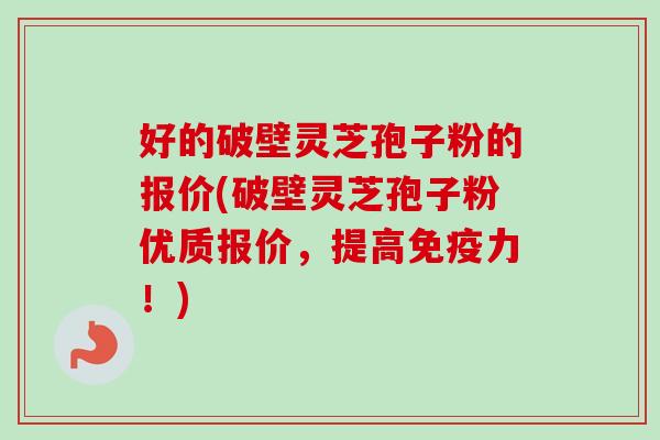 好的破壁灵芝孢子粉的报价(破壁灵芝孢子粉优质报价,提高免疫力!) 好的破壁灵芝孢子粉的报价(破壁灵芝孢子粉优质报价,提高免疫力!)