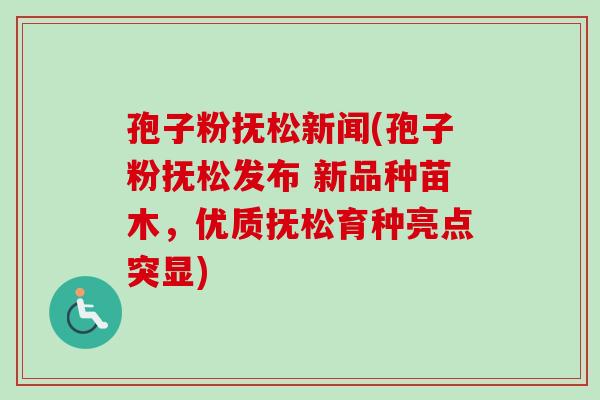 孢子粉抚松新闻(孢子粉抚松发布 新品种苗木,优质抚松育种亮点突显) 孢子粉抚松新闻(孢子粉抚松发布 新品种苗木,优质抚松育种亮点突显)