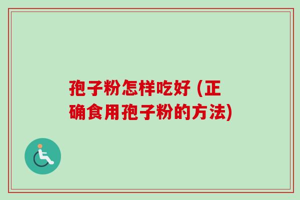 孢子粉怎样吃好 (正确食用孢子粉的方法) 孢子粉怎样吃好 (正确食用孢子粉的方法)