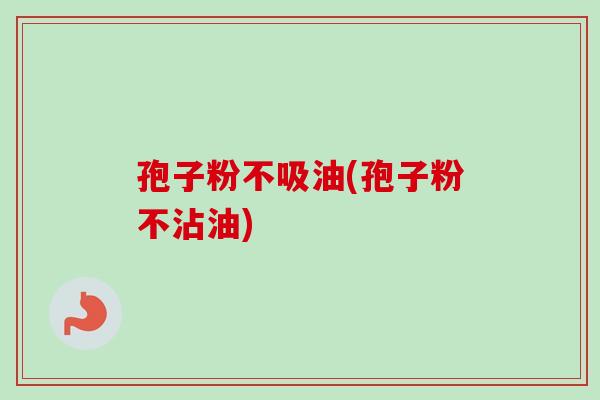 孢子粉不吸油(孢子粉不沾油) 孢子粉不吸油(孢子粉不沾油)