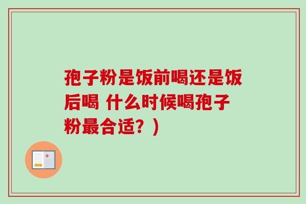 孢子粉是饭前喝还是饭后喝 什么时候喝孢子粉合适?) 孢子粉是饭前喝还是饭后喝 什么时候喝孢子粉合适?)