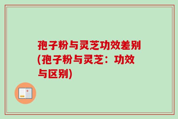 孢子粉与灵芝功效差别(孢子粉与灵芝:功效与区别) 孢子粉与灵芝功效差别(孢子粉与灵芝:功效与区别)
