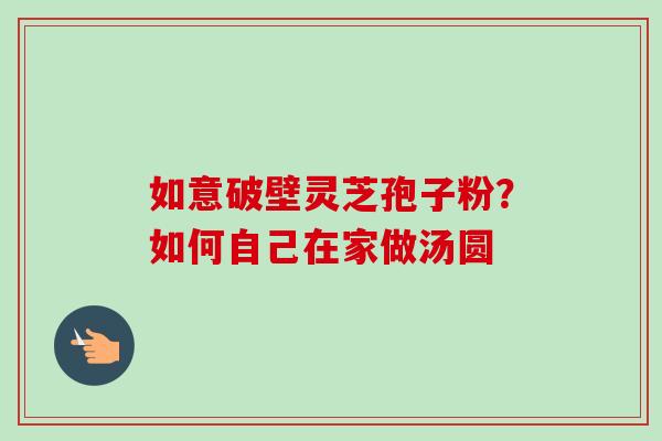 如意破壁灵芝孢子粉?如何自己在家做汤圆 如意破壁灵芝孢子粉?如何自己在家做汤圆