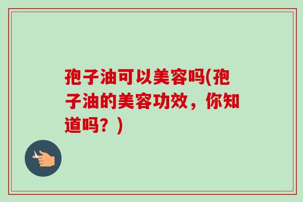 孢子油可以美容吗(孢子油的美容功效,你知道吗?) 孢子油可以美容吗(孢子油的美容功效,你知道吗?)