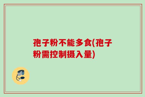孢子粉不能多食(孢子粉需控制摄入量) 孢子粉不能多食(孢子粉需控制摄入量)