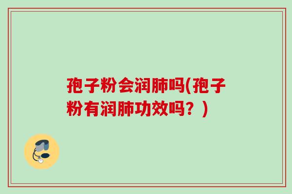 孢子粉会润吗(孢子粉有润功效吗？)