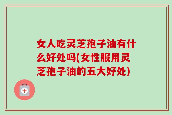 女人吃灵芝孢子油有什么好处吗(女性服用灵芝孢子油的五大好处) 女人吃灵芝孢子油有什么好处吗(女性服用灵芝孢子油的五大好处)
