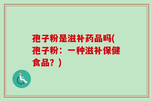 孢子粉是滋补药品吗(孢子粉:一种滋补保健食品?) 孢子粉是滋补药品吗(孢子粉:一种滋补保健食品?)