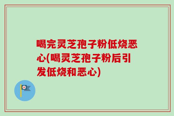 喝完灵芝孢子粉低烧恶心(喝灵芝孢子粉后引发低烧和恶心) 喝完灵芝孢子粉低烧恶心(喝灵芝孢子粉后引发低烧和恶心)
