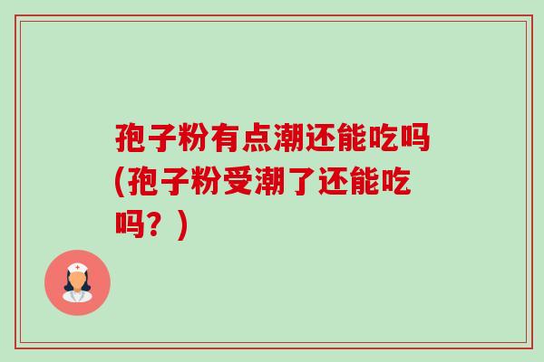 孢子粉有点潮还能吃吗(孢子粉受潮了还能吃吗?) 孢子粉有点潮还能吃吗(孢子粉受潮了还能吃吗?)