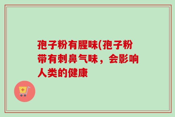 孢子粉有腥味(孢子粉带有刺鼻气味，会影响人类的健康