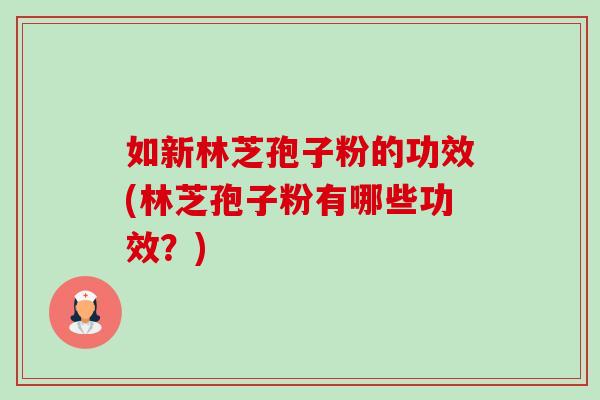 如新林芝孢子粉的功效(林芝孢子粉有哪些功效?) 如新林芝孢子粉的功效(林芝孢子粉有哪些功效?)