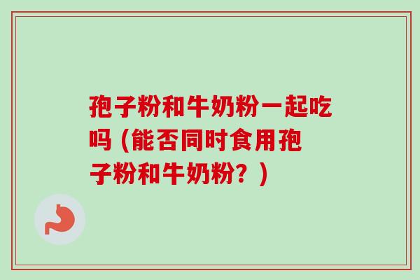 孢子粉和牛奶粉一起吃吗 (能否同时食用孢子粉和牛奶粉？)