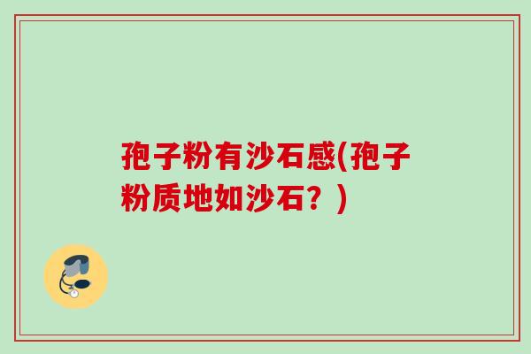 孢子粉有沙石感(孢子粉质地如沙石？)