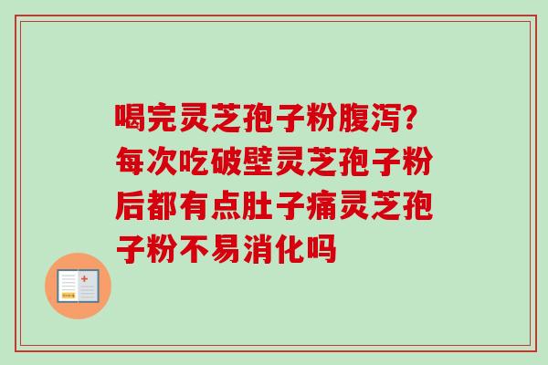喝完灵芝孢子粉?每次吃破壁灵芝孢子粉后都有点肚子痛灵芝孢子粉不易消化吗 喝完灵芝孢子粉?每次吃破壁灵芝孢子粉后都有点肚子痛灵芝孢子粉不易消化吗