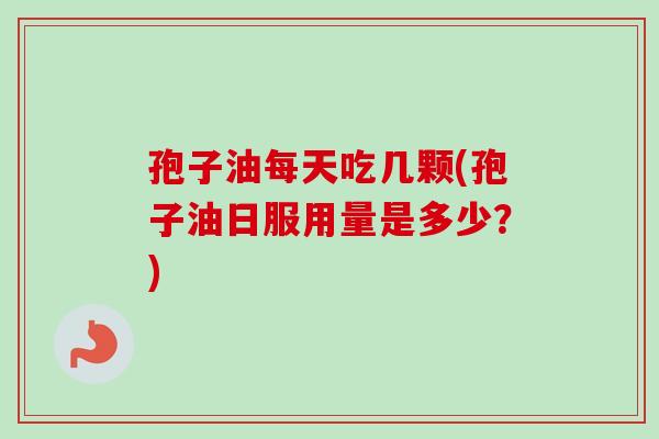 孢子油每天吃几颗(孢子油日服用量是多少?) 孢子油每天吃几颗(孢子油日服用量是多少?)