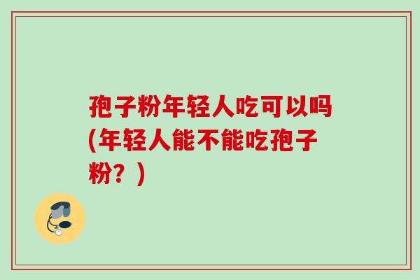 孢子粉年轻人吃可以吗(年轻人能不能吃孢子粉？)