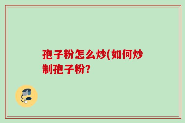 孢子粉怎么炒(如何炒制孢子粉? 孢子粉怎么炒(如何炒制孢子粉?