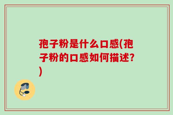 孢子粉是什么口感(孢子粉的口感如何描述?) 孢子粉是什么口感(孢子粉的口感如何描述?)