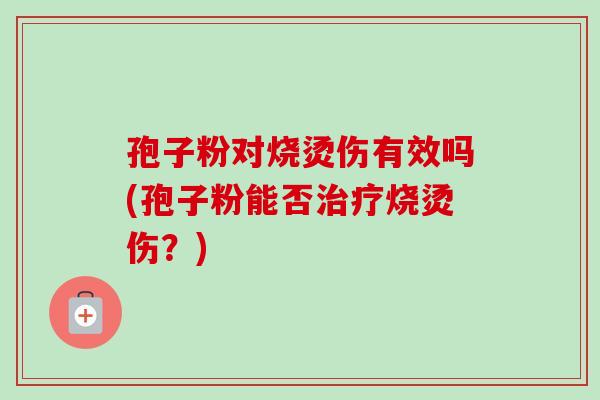孢子粉对烧烫伤有效吗(孢子粉能否烧烫伤?) 孢子粉对烧烫伤有效吗(孢子粉能否烧烫伤?)
