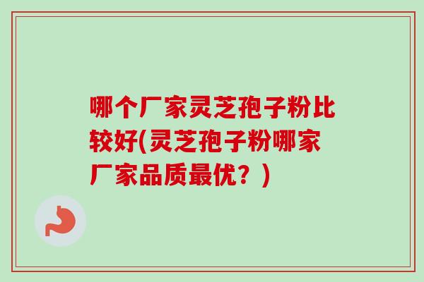 哪个厂家灵芝孢子粉比较好(灵芝孢子粉哪家厂家品质优?) 哪个厂家灵芝孢子粉比较好(灵芝孢子粉哪家厂家品质优?)