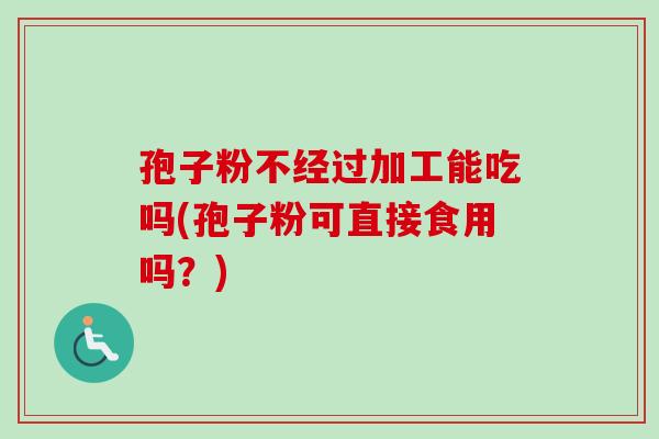 孢子粉不经过加工能吃吗(孢子粉可直接食用吗?) 孢子粉不经过加工能吃吗(孢子粉可直接食用吗?)