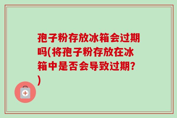 孢子粉存放冰箱会过期吗(将孢子粉存放在冰箱中是否会导致过期?) 孢子粉存放冰箱会过期吗(将孢子粉存放在冰箱中是否会导致过期?)