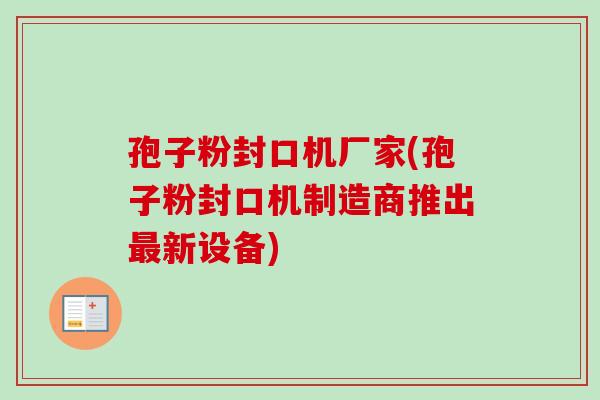 孢子粉封口机厂家(孢子粉封口机制造商推出新设备)