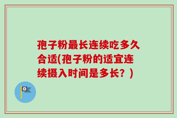 孢子粉长连续吃多久合适(孢子粉的适宜连续摄入时间是多长?) 孢子粉长连续吃多久合适(孢子粉的适宜连续摄入时间是多长?)