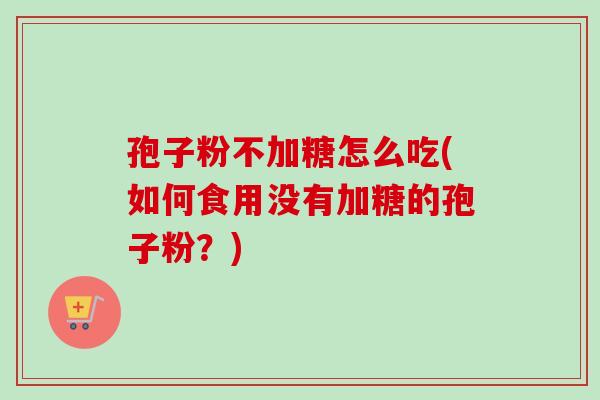 孢子粉不加糖怎么吃(如何食用没有加糖的孢子粉?) 孢子粉不加糖怎么吃(如何食用没有加糖的孢子粉?)