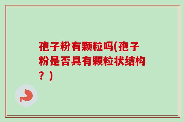 孢子粉有颗粒吗(孢子粉是否具有颗粒状结构？)