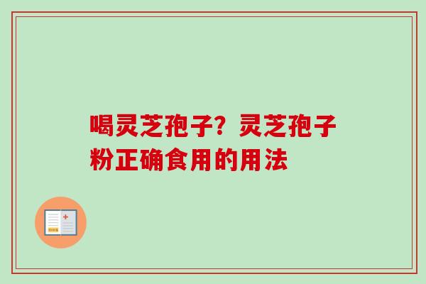 喝灵芝孢子?灵芝孢子粉正确食用的用法 喝灵芝孢子?灵芝孢子粉正确食用的用法