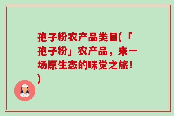 孢子粉农产品类目(「孢子粉」农产品,来一场原生态的味觉之旅!) 孢子粉农产品类目(「孢子粉」农产品,来一场原生态的味觉之旅!)